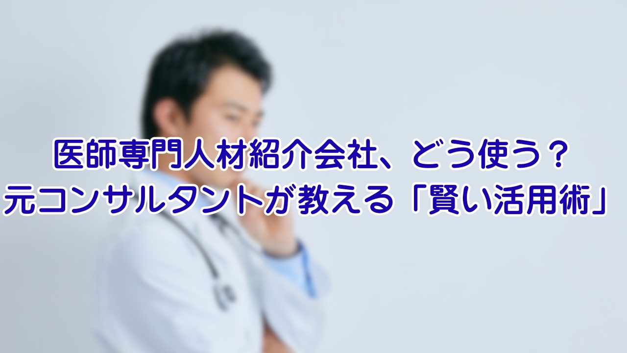 医師専門人材紹介会社、どう使う？元コンサルタントが教える「賢い活用術」